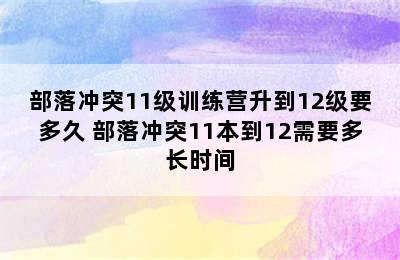 部落冲突11级训练营升到12级要多久 部落冲突11本到12需要多长时间